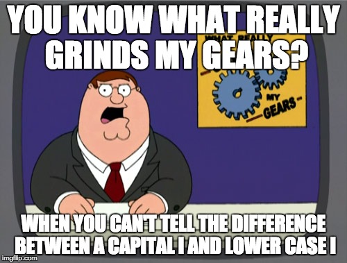 Peter Griffin News | YOU KNOW WHAT REALLY GRINDS MY GEARS? WHEN YOU CAN'T TELL THE DIFFERENCE BETWEEN A CAPITAL I AND LOWER CASE I | image tagged in memes,peter griffin news | made w/ Imgflip meme maker