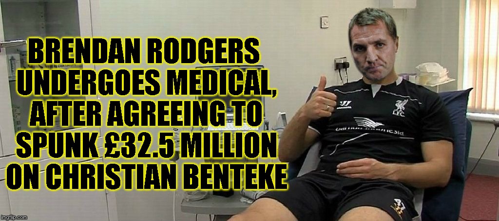 BRENDAN RODGERS UNDERGOES MEDICAL, AFTER AGREEING TO SPUNK £32.5 MILLION ON CHRISTIAN BENTEKE | image tagged in rodgers medical | made w/ Imgflip meme maker
