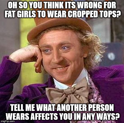 Creepy Condescending Wonka Meme | OH SO YOU THINK ITS WRONG FOR FAT GIRLS TO WEAR CROPPED TOPS? TELL ME WHAT ANOTHER PERSON WEARS AFFECTS YOU IN ANY WAYS? | image tagged in memes,creepy condescending wonka | made w/ Imgflip meme maker