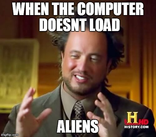 Ancient Aliens Meme | WHEN THE COMPUTER DOESNT LOAD ALIENS | image tagged in memes,ancient aliens | made w/ Imgflip meme maker