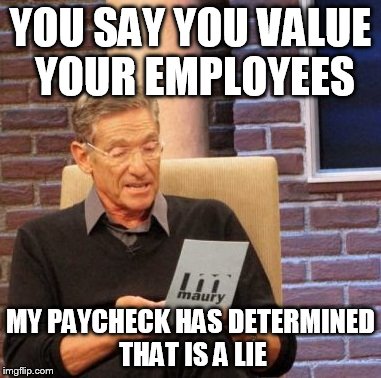 Maury Lie Detector Meme | YOU SAY YOU VALUE YOUR EMPLOYEES MY PAYCHECK HAS DETERMINED THAT IS A LIE | image tagged in memes,maury lie detector | made w/ Imgflip meme maker