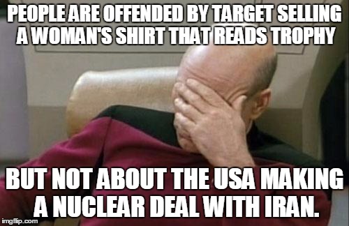 Captain Picard Facepalm | PEOPLE ARE OFFENDED BY TARGET SELLING A WOMAN'S SHIRT THAT READS TROPHY BUT NOT ABOUT THE USA MAKING A NUCLEAR DEAL WITH IRAN. | image tagged in memes,captain picard facepalm | made w/ Imgflip meme maker