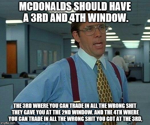 That Would Be Great Meme | MCDONALDS SHOULD HAVE A 3RD AND 4TH WINDOW. THE 3RD WHERE YOU CAN TRADE IN ALL THE WRONG SHIT THEY GAVE YOU AT THE 2ND WINDOW. AND THE 4TH W | image tagged in memes,that would be great | made w/ Imgflip meme maker