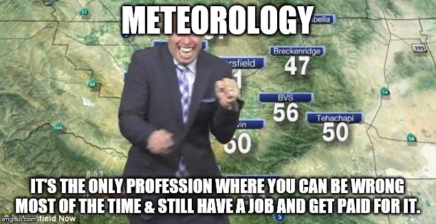 Idiot Weatherman | METEOROLOGY IT'S THE ONLY PROFESSION WHERE YOU CAN BE WRONG MOST OF THE TIME & STILL HAVE A JOB AND GET PAID FOR IT. | image tagged in idiot weatherman | made w/ Imgflip meme maker