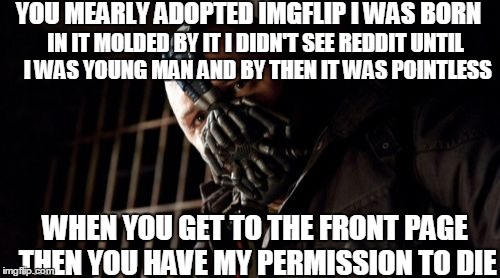 Permission Bane | YOU MEARLY ADOPTED IMGFLIP I WAS BORN IN IT MOLDED BY IT I DIDN'T SEE REDDIT UNTIL I WAS YOUNG MAN AND BY THEN IT WAS POINTLESS WHEN YOU GET | image tagged in memes,permission bane,imgflip unite,front page | made w/ Imgflip meme maker
