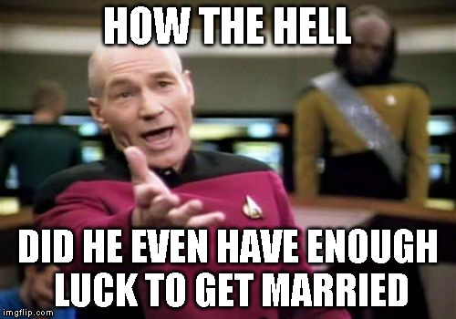 Picard Wtf Meme | HOW THE HELL DID HE EVEN HAVE ENOUGH LUCK TO GET MARRIED | image tagged in memes,picard wtf | made w/ Imgflip meme maker