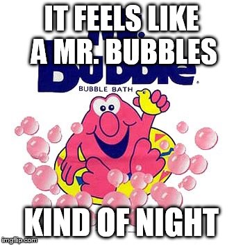 Mrbubbles | IT FEELS LIKE A MR. BUBBLES KIND OF NIGHT | image tagged in mrbubbles | made w/ Imgflip meme maker
