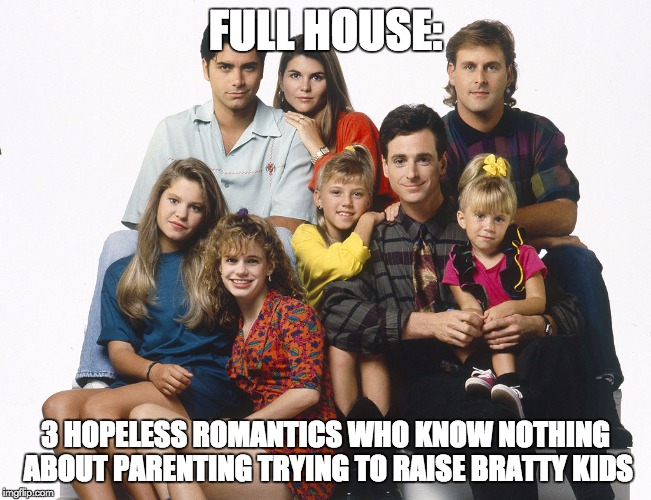 FULL HOUSE: 3 HOPELESS ROMANTICS WHO KNOW NOTHING ABOUT PARENTING TRYING TO RAISE BRATTY KIDS | made w/ Imgflip meme maker