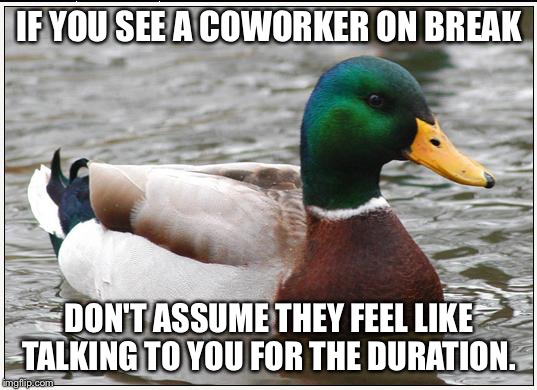 Actual Advice Mallard Meme | IF YOU SEE A COWORKER ON BREAK DON'T ASSUME THEY FEEL LIKE TALKING TO YOU FOR THE DURATION. | image tagged in memes,actual advice mallard,AdviceAnimals | made w/ Imgflip meme maker