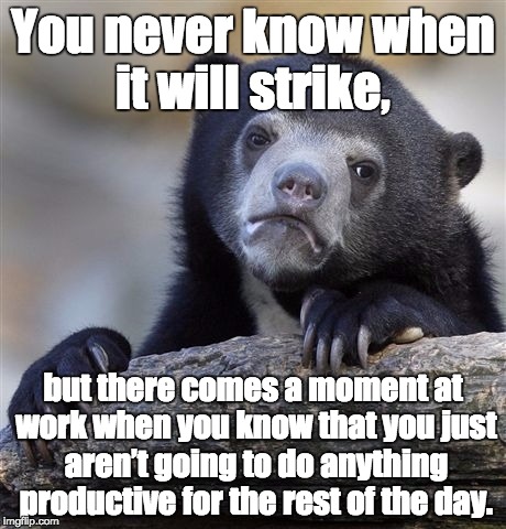 Confession Bear | You never know when it will strike, but there comes a moment at work when you know that you just aren’t going to do anything productive for  | image tagged in memes,confession bear | made w/ Imgflip meme maker