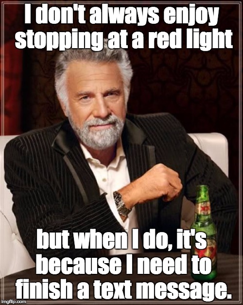 The Most Interesting Man In The World | I don't always enjoy stopping at a red light but when I do, it's because I need to finish a text message. | image tagged in memes,the most interesting man in the world | made w/ Imgflip meme maker
