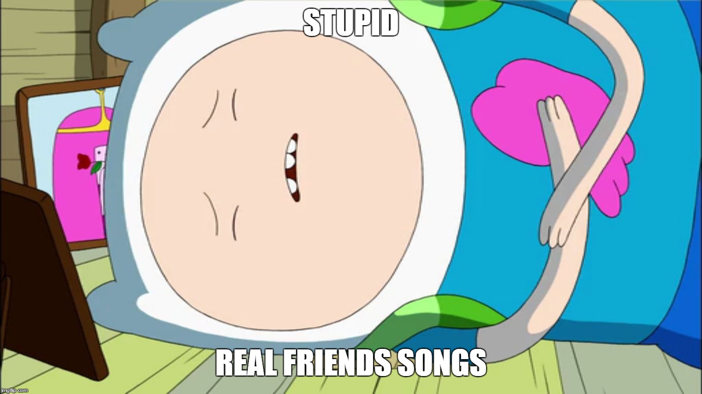 STUPID REAL FRIENDS SONGS | image tagged in sad finn,cartoon network,pop culture,pop punk | made w/ Imgflip meme maker