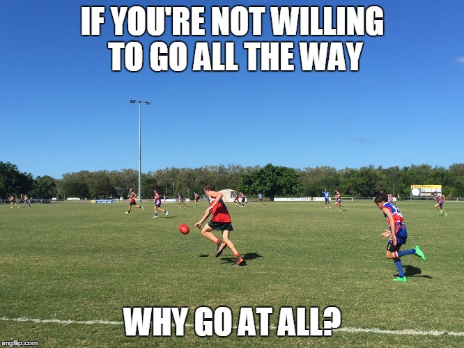 Sports | IF YOU'RE NOT WILLING TO GO ALL THE WAY WHY GO AT ALL? | image tagged in motivation | made w/ Imgflip meme maker
