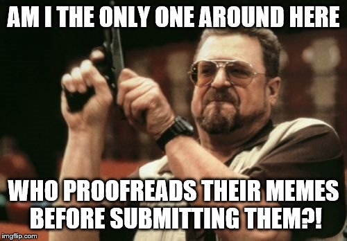 Am I The Only One Around Here | AM I THE ONLY ONE AROUND HERE WHO PROOFREADS THEIR MEMES BEFORE SUBMITTING THEM?! | image tagged in memes,am i the only one around here | made w/ Imgflip meme maker