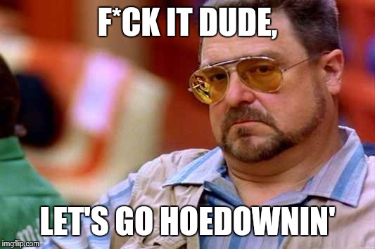 Walter The Big Lebowski | F*CK IT DUDE, LET'S GO HOEDOWNIN' | image tagged in walter the big lebowski | made w/ Imgflip meme maker