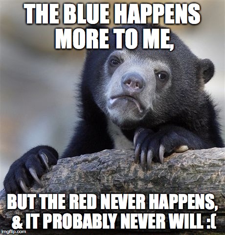 Confession Bear Meme | THE BLUE HAPPENS MORE TO ME, BUT THE RED NEVER HAPPENS, & IT PROBABLY NEVER WILL :( | image tagged in memes,confession bear | made w/ Imgflip meme maker