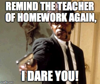 Say That Again I Dare You Meme | REMIND THE TEACHER OF HOMEWORK AGAIN, I DARE YOU! | image tagged in memes,say that again i dare you | made w/ Imgflip meme maker