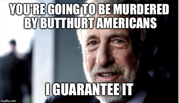 YOU'RE GOING TO BE MURDERED BY BUTTHURT AMERICANS I GUARANTEE IT | made w/ Imgflip meme maker