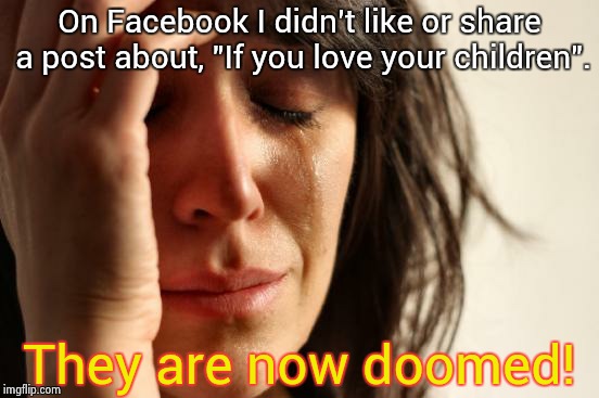 Facebook woes | On Facebook I didn't like or share a post about, "If you love your children". They are now doomed! | image tagged in memes,first world problems | made w/ Imgflip meme maker