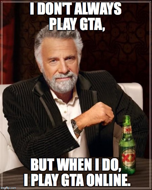 The Most Interesting Man In The World Meme | I DON'T ALWAYS PLAY GTA, BUT WHEN I DO, I PLAY GTA ONLINE. | image tagged in memes,the most interesting man in the world | made w/ Imgflip meme maker