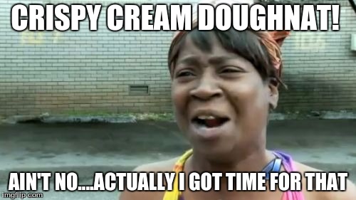 Ain't Nobody Got Time For That | CRISPY CREAM DOUGHNAT! AIN'T NO....ACTUALLY I GOT TIME FOR THAT | image tagged in memes,aint nobody got time for that | made w/ Imgflip meme maker