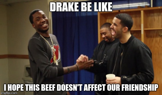drake vs. meek mill | DRAKE BE LIKE I HOPE THIS BEEF DOESN'T AFFECT OUR FRIENDSHIP | image tagged in funny | made w/ Imgflip meme maker