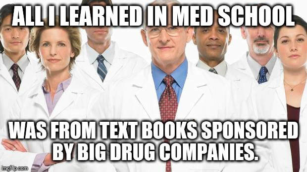 ALL I LEARNED IN MED SCHOOL WAS FROM TEXT BOOKS SPONSORED BY BIG DRUG COMPANIES. | image tagged in drug companies,cancer cure,drug deaths,natural cures,medical college | made w/ Imgflip meme maker