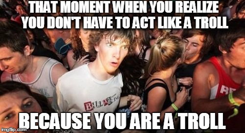 It's Troll Week | THAT MOMENT WHEN YOU REALIZE YOU DON'T HAVE TO ACT LIKE A TROLL BECAUSE YOU ARE A TROLL | image tagged in memes,sudden clarity troll,troll | made w/ Imgflip meme maker