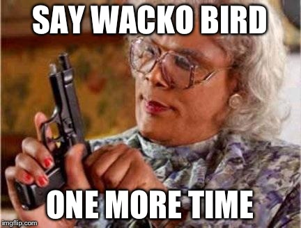 Madea | SAY WACKO BIRD ONE MORE TIME | image tagged in madea | made w/ Imgflip meme maker