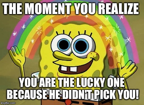 Imagination Spongebob Meme | THE MOMENT YOU REALIZE YOU ARE THE LUCKY ONE BECAUSE HE DIDN'T PICK YOU! | image tagged in memes,imagination spongebob | made w/ Imgflip meme maker