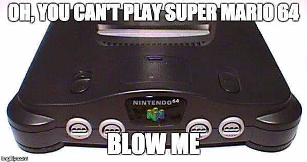 OH, YOU CAN'T PLAY SUPER MARIO 64 BLOW ME | image tagged in nintendo 64,gaming | made w/ Imgflip meme maker