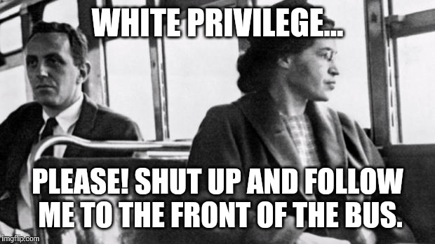 rosa parks | WHITE PRIVILEGE... PLEASE!SHUT UP AND FOLLOW ME TO THE FRONT OF THE BUS. | image tagged in rosa parks | made w/ Imgflip meme maker