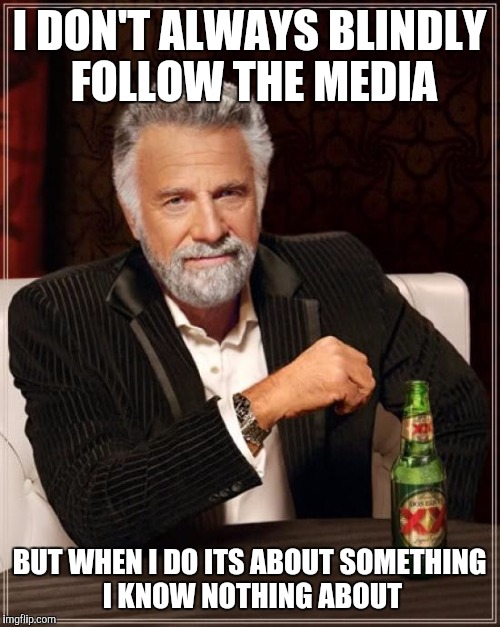 The Most Interesting Man In The World Meme | I DON'T ALWAYS BLINDLY FOLLOW THE MEDIA BUT WHEN I DO ITS ABOUT SOMETHING I KNOW NOTHING ABOUT | image tagged in memes,the most interesting man in the world | made w/ Imgflip meme maker