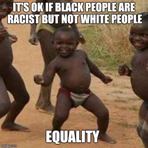 Third World Success Kid Meme | IT'S OK IF BLACK PEOPLE ARE RACIST BUT NOT WHITE PEOPLE EQUALITY | image tagged in memes,third world success kid | made w/ Imgflip meme maker