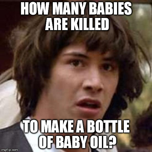 Conspiracy Keanu Meme | HOW MANY BABIES ARE KILLED TO MAKE A BOTTLE OF BABY OIL? | image tagged in memes,conspiracy keanu | made w/ Imgflip meme maker