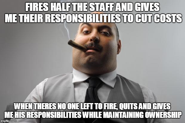 Scumbag Boss | FIRES HALF THE STAFF AND GIVES ME THEIR RESPONSIBILITIES TO CUT COSTS WHEN THERES NO ONE LEFT TO FIRE, QUITS AND GIVES ME HIS RESPONSIBILITI | image tagged in memes,scumbag boss,AdviceAnimals | made w/ Imgflip meme maker