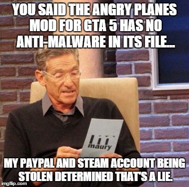 Maury Lie Detector | YOU SAID THE ANGRY PLANES MOD FOR GTA 5 HAS NO ANTI-MALWARE IN ITS FILE... MY PAYPAL AND STEAM ACCOUNT BEING STOLEN DETERMINED THAT'S A LIE. | image tagged in memes,maury lie detector | made w/ Imgflip meme maker