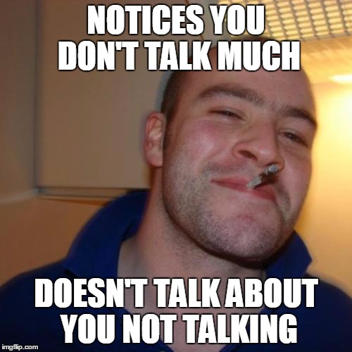 Good Guy Greg Meme | NOTICES YOU DON'T TALK MUCH DOESN'T TALK ABOUT YOU NOT TALKING | image tagged in memes,good guy greg | made w/ Imgflip meme maker