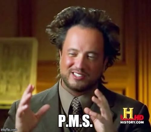 Ancient Aliens Meme | P.M.S. | image tagged in memes,ancient aliens | made w/ Imgflip meme maker