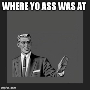 Kill Yourself Guy | WHERE YO ASS WAS AT | image tagged in memes,kill yourself guy | made w/ Imgflip meme maker