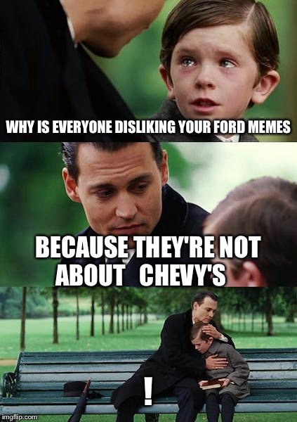 Finding Neverland | WHY IS EVERYONE DISLIKING YOUR FORD MEMES BECAUSE THEY'RE NOT ABOUT   CHEVY'S ! | image tagged in memes,finding neverland | made w/ Imgflip meme maker