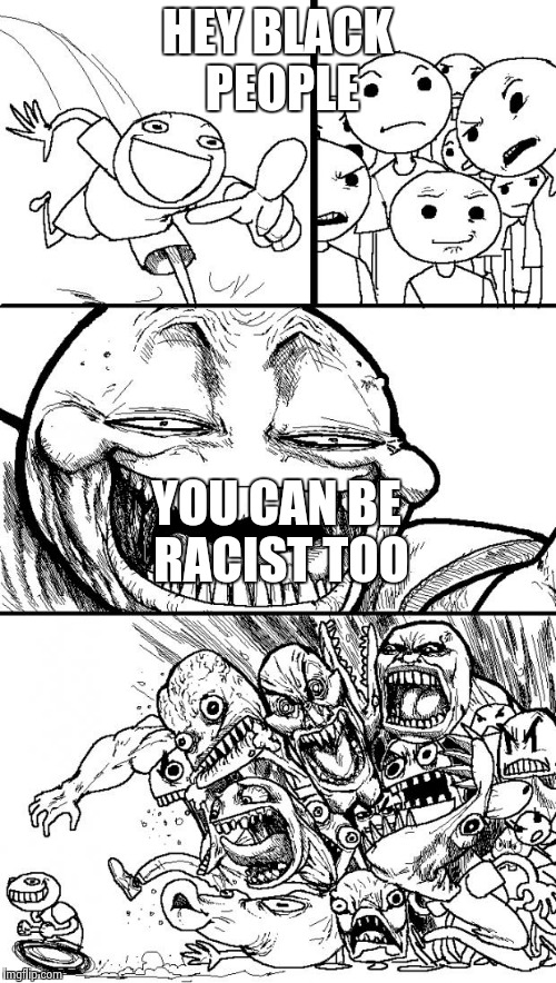 Hey Internet Meme | HEY BLACK PEOPLE YOU CAN BE RACIST TOO | image tagged in memes,hey internet | made w/ Imgflip meme maker