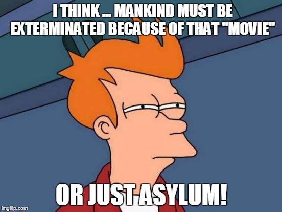 Asylum Movies | I THINK ... MANKIND MUST BE EXTERMINATED BECAUSE OF THAT "MOVIE" OR JUST ASYLUM! | image tagged in memes,bad movies,movie,bad movie,sharknado,futurama fry | made w/ Imgflip meme maker