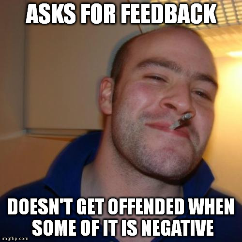 Good Guy Greg | ASKS FOR FEEDBACK DOESN'T GET OFFENDED WHEN SOME OF IT IS NEGATIVE | image tagged in memes,good guy greg | made w/ Imgflip meme maker