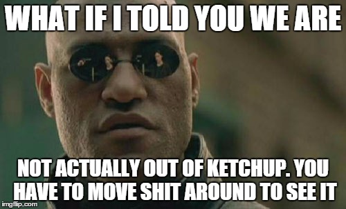 we are not out of ketchup | WHAT IF I TOLD YOU WE ARE NOT ACTUALLY OUT OF KETCHUP. YOU HAVE TO MOVE SHIT AROUND TO SEE IT | image tagged in memes,matrix morpheus | made w/ Imgflip meme maker