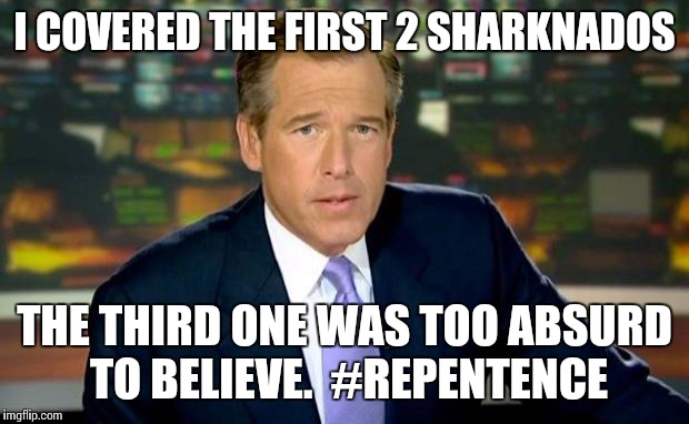 Brian Williams Was There | I COVERED THE FIRST 2 SHARKNADOS THE THIRD ONE WAS TOO ABSURD TO BELIEVE.  #REPENTENCE | image tagged in memes,brian williams was there | made w/ Imgflip meme maker