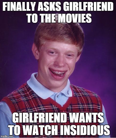 Brian's Love Story | FINALLY ASKS GIRLFRIEND TO THE MOVIES GIRLFRIEND WANTS TO WATCH INSIDIOUS | image tagged in memes,bad luck brian | made w/ Imgflip meme maker