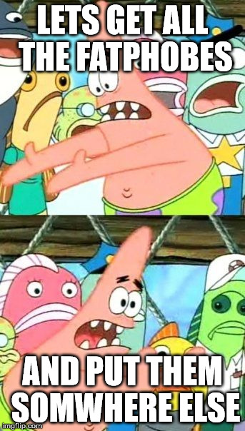 Put It Somewhere Else Patrick | LETS GET ALL THE FATPHOBES AND PUT THEM SOMWHERE ELSE | image tagged in memes,put it somewhere else patrick | made w/ Imgflip meme maker
