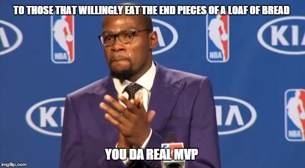 You The Real MVP | TO THOSE THAT WILLINGLY EAT THE END PIECES OF A LOAF OF BREAD YOU DA REAL MVP | image tagged in memes,you the real mvp,AdviceAnimals | made w/ Imgflip meme maker