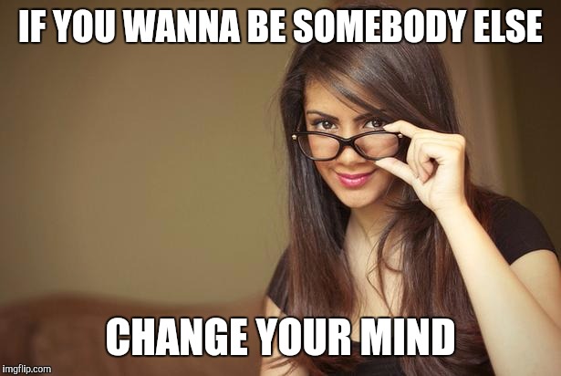 Sister Hazel | IF YOU WANNA BE SOMEBODY ELSE CHANGE YOUR MIND | image tagged in actual sexual advice girl | made w/ Imgflip meme maker